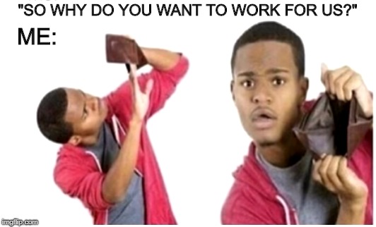 let's get this bread | "SO WHY DO YOU WANT TO WORK FOR US?"; ME: | image tagged in memes,money,trhtimmy,job | made w/ Imgflip meme maker