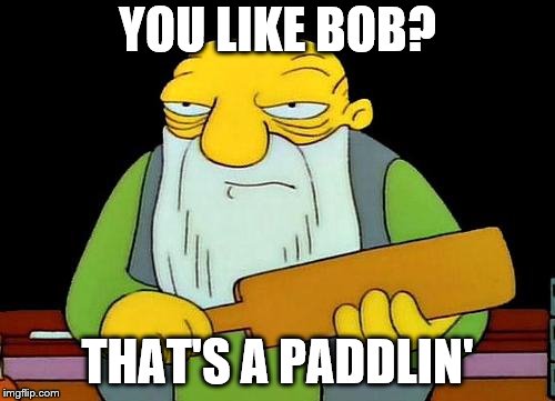 That's a paddlin' | YOU LIKE BOB? THAT'S A PADDLIN' | image tagged in memes,that's a paddlin' | made w/ Imgflip meme maker