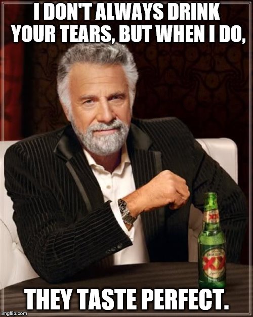 The Most Interesting Man In The World Meme | I DON'T ALWAYS DRINK YOUR TEARS, BUT WHEN I DO, THEY TASTE PERFECT. | image tagged in memes,the most interesting man in the world | made w/ Imgflip meme maker