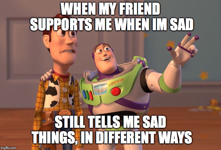 X, X Everywhere | WHEN MY FRIEND SUPPORTS ME WHEN IM SAD; STILL TELLS ME SAD THINGS, IN DIFFERENT WAYS | image tagged in memes,x x everywhere | made w/ Imgflip meme maker