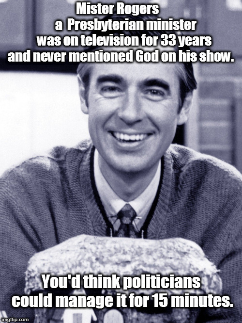 Mister Rogers meme | Mister Rogers              a  Presbyterian minister
    was on television for 33 years and never mentioned God on his show. You'd think politicians could manage it for 15 minutes. | image tagged in mister rogers meme | made w/ Imgflip meme maker