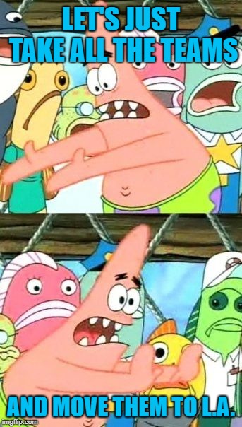 Put It Somewhere Else Patrick Meme | LET'S JUST TAKE ALL THE TEAMS AND MOVE THEM TO L.A. | image tagged in memes,put it somewhere else patrick | made w/ Imgflip meme maker