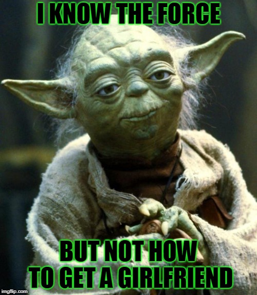 Star Wars Yoda | I KNOW THE FORCE; BUT NOT HOW TO GET A GIRLFRIEND | image tagged in memes,star wars yoda | made w/ Imgflip meme maker