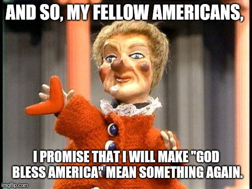 AND SO, MY FELLOW AMERICANS, I PROMISE THAT I WILL MAKE "GOD BLESS AMERICA" MEAN SOMETHING AGAIN. | made w/ Imgflip meme maker