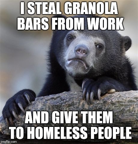 Confession Bear Meme | I STEAL GRANOLA BARS FROM WORK; AND GIVE THEM TO HOMELESS PEOPLE | image tagged in memes,confession bear,AdviceAnimals | made w/ Imgflip meme maker