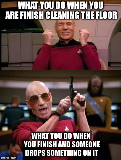 WHAT YOU DO WHEN YOU ARE FINISH CLEANING THE FLOOR; WHAT YOU DO WHEN YOU FINISH AND SOMEONE DROPS SOMETHING ON IT | image tagged in happy picard | made w/ Imgflip meme maker