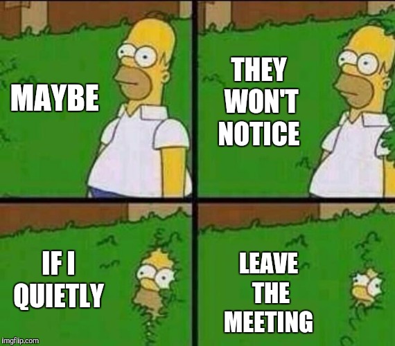 Homer Simpson in Bush - Large | MAYBE LEAVE THE MEETING THEY WON'T NOTICE IF I QUIETLY | image tagged in homer simpson in bush - large | made w/ Imgflip meme maker