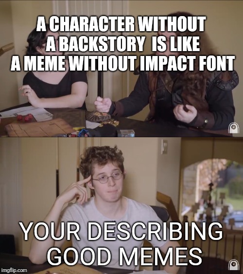 A CHARACTER WITHOUT A BACKSTORY 
IS LIKE A MEME WITHOUT IMPACT FONT; YOUR DESCRIBING GOOD MEMES | made w/ Imgflip meme maker