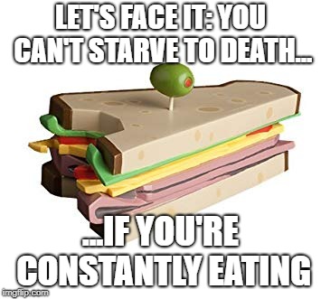 Let's Face It | LET'S FACE IT: YOU CAN'T STARVE TO DEATH... ...IF YOU'RE CONSTANTLY EATING | image tagged in sandwich,starve,death,eating | made w/ Imgflip meme maker