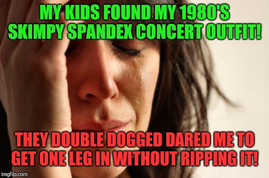 Let me get a running start!  | MY KIDS FOUND MY 1980'S SKIMPY SPANDEX CONCERT OUTFIT! THEY DOUBLE DOGGED DARED ME TO GET ONE LEG IN WITHOUT RIPPING IT! | image tagged in memes,first world problems,1980s,motley crue,poison,parenting | made w/ Imgflip meme maker