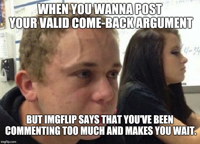 Am I the only one? | WHEN YOU WANNA POST YOUR VALID COME-BACK ARGUMENT; BUT IMGFLIP SAYS THAT YOU'VE BEEN COMMENTING TOO MUCH AND MAKES YOU WAIT. | image tagged in when you haven't told anybody,comments,waiting | made w/ Imgflip meme maker