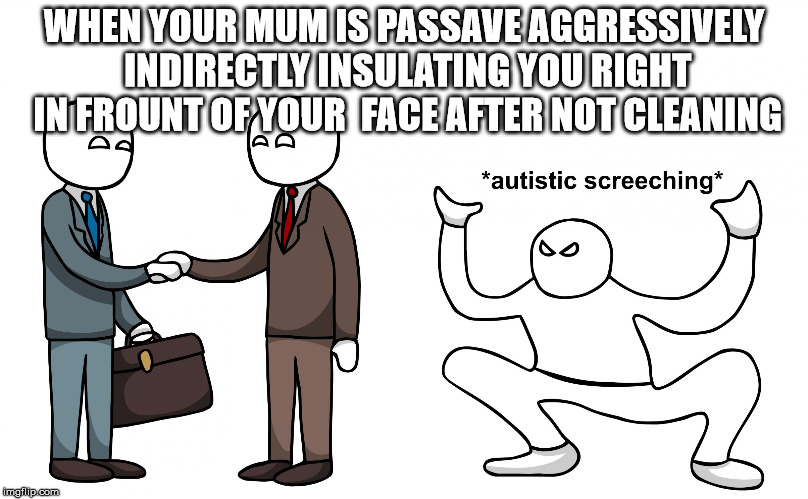 Autistic Screeching | WHEN YOUR MUM IS PASSAVE AGGRESSIVELY INDIRECTLY INSULATING YOU RIGHT IN FROUNT OF YOUR  FACE AFTER NOT CLEANING | image tagged in autistic screeching | made w/ Imgflip meme maker
