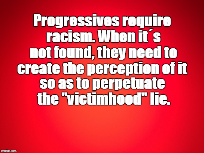 Red Background | Progressives require racism. When it´s not found, they need to create the perception of it; so as to perpetuate the "victimhood" lie. | image tagged in red background | made w/ Imgflip meme maker