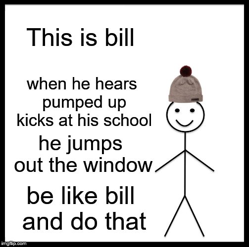 Be Like Bill Meme | This is bill; when he hears pumped up kicks at his school; he jumps out the window; be like bill and do that | image tagged in memes,be like bill | made w/ Imgflip meme maker