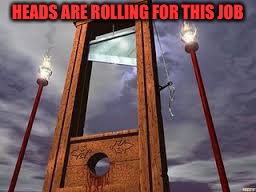 guillotine | HEADS ARE ROLLING FOR THIS JOB | image tagged in guillotine | made w/ Imgflip meme maker