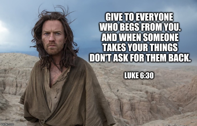 Give to everyone who begs from you | GIVE TO EVERYONE WHO BEGS FROM YOU. AND WHEN SOMEONE TAKES YOUR THINGS DON'T ASK FOR THEM BACK. LUKE 6:30 | image tagged in jesus,beggars,gospel of luke | made w/ Imgflip meme maker