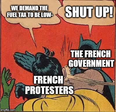 French gov. slapping French protesters | WE DEMAND THE FUEL TAX TO BE LOW-; SHUT UP! THE FRENCH GOVERNMENT; FRENCH PROTESTERS | image tagged in memes,batman slapping robin | made w/ Imgflip meme maker