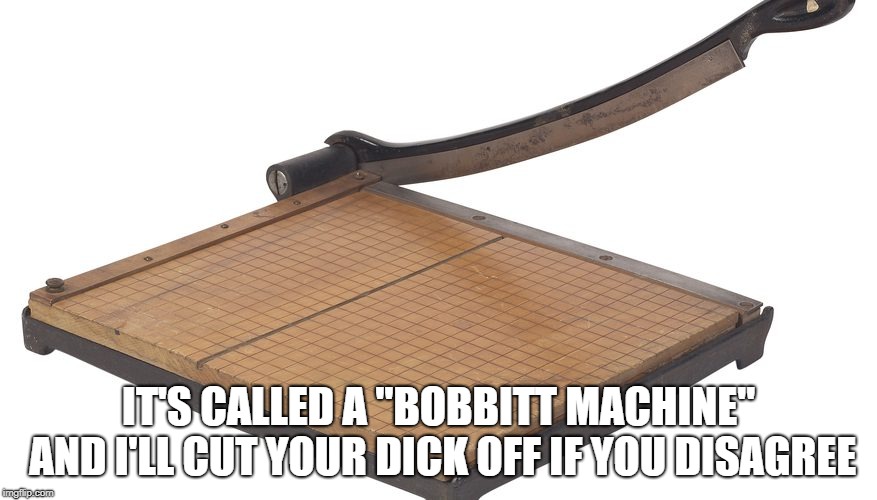 IT'S CALLED A "BOBBITT MACHINE" AND I'LL CUT YOUR DICK OFF IF YOU DISAGREE | image tagged in paper cutter,bobbitt | made w/ Imgflip meme maker