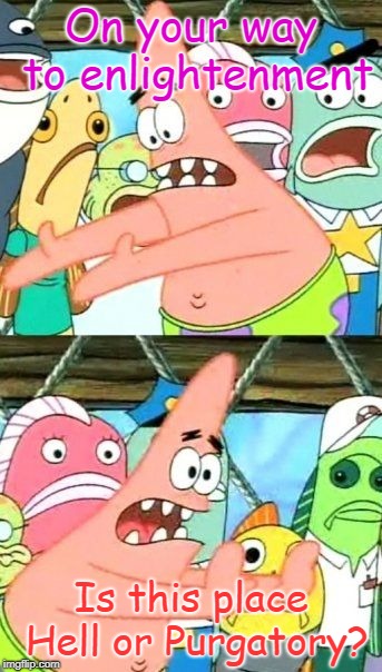 Put It Somewhere Else Patrick Meme | On your way to enlightenment; Is this place Hell or Purgatory? | image tagged in memes,put it somewhere else patrick | made w/ Imgflip meme maker