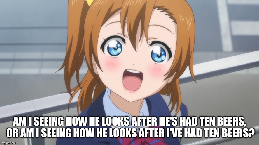  Excited Anime Girl | AM I SEEING HOW HE LOOKS AFTER HE'S HAD TEN BEERS, OR AM I SEEING HOW HE LOOKS AFTER I'VE HAD TEN BEERS? | image tagged in excited anime girl | made w/ Imgflip meme maker