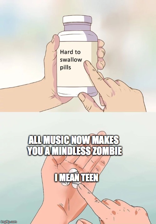 Hard To Swallow Pills | ALL MUSIC NOW MAKES YOU A MINDLESS ZOMBIE; I MEAN TEEN | image tagged in memes,hard to swallow pills | made w/ Imgflip meme maker