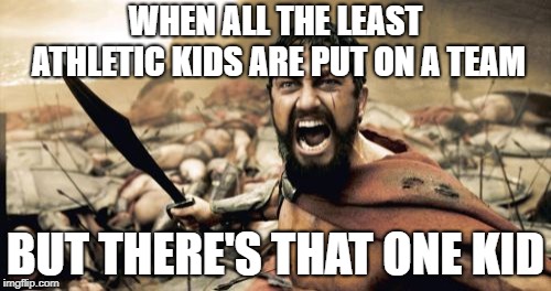 Sparta Leonidas Meme | WHEN ALL THE LEAST ATHLETIC KIDS ARE PUT ON A TEAM; BUT THERE'S THAT ONE KID | image tagged in memes,sparta leonidas | made w/ Imgflip meme maker