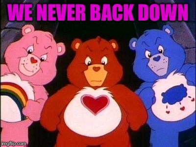 pissed care bears | WE NEVER BACK DOWN | image tagged in pissed care bears | made w/ Imgflip meme maker