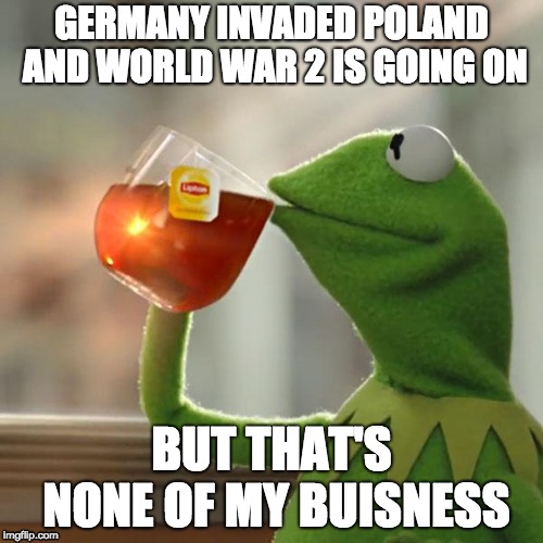 Switzerland be like | GERMANY INVADED POLAND AND WORLD WAR 2 IS GOING ON; BUT THAT'S NONE OF MY BUISNESS | image tagged in memes,but thats none of my business,kermit the frog | made w/ Imgflip meme maker