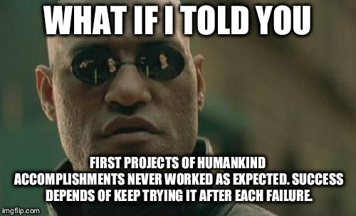 Matrix Morpheus | WHAT IF I TOLD YOU; FIRST PROJECTS OF HUMANKIND ACCOMPLISHMENTS NEVER WORKED AS EXPECTED. SUCCESS DEPENDS OF KEEP TRYING IT AFTER EACH FAILURE. | image tagged in memes,matrix morpheus | made w/ Imgflip meme maker