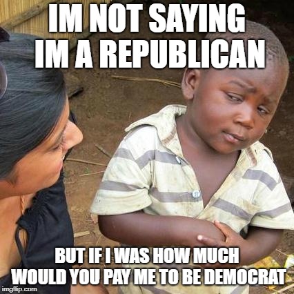 Third World Skeptical Kid Meme | IM NOT SAYING IM A REPUBLICAN; BUT IF I WAS HOW MUCH WOULD YOU PAY ME TO BE DEMOCRAT | image tagged in memes,third world skeptical kid | made w/ Imgflip meme maker