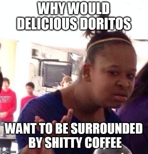 Black Girl Wat Meme | WHY WOULD DELICIOUS DORITOS WANT TO BE SURROUNDED BY SHITTY COFFEE | image tagged in memes,black girl wat | made w/ Imgflip meme maker