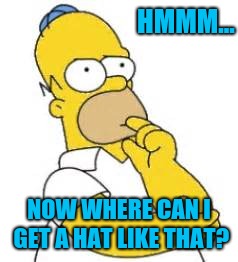 Homer Simpson Hmmmm | HMMM... NOW WHERE CAN I GET A HAT LIKE THAT? | image tagged in homer simpson hmmmm | made w/ Imgflip meme maker