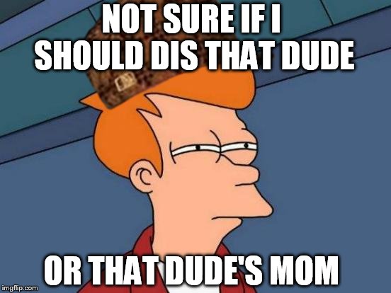 Futurama Fry Meme | NOT SURE IF I SHOULD DIS THAT DUDE; OR THAT DUDE'S MOM | image tagged in memes,futurama fry,scumbag | made w/ Imgflip meme maker