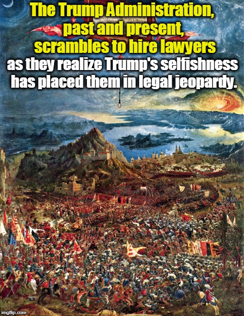 The Trump Administration, past and present,  scrambles to hire lawyers; as they realize Trump's selfishness has placed them in legal jeopardy. | image tagged in trump,administration,lawyers,jeopardy | made w/ Imgflip meme maker