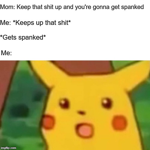 Surprised Pikachu Meme | Mom: Keep that shit up and you're gonna get spanked; Me: *Keeps up that shit*; *Gets spanked*; Me: | image tagged in memes,surprised pikachu | made w/ Imgflip meme maker
