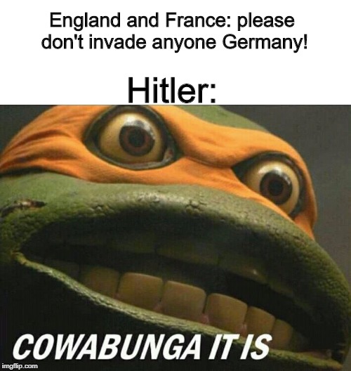 Hitler:; England and France: please don't invade anyone Germany! | image tagged in cowabunga it is,memes,funny,history,germany | made w/ Imgflip meme maker