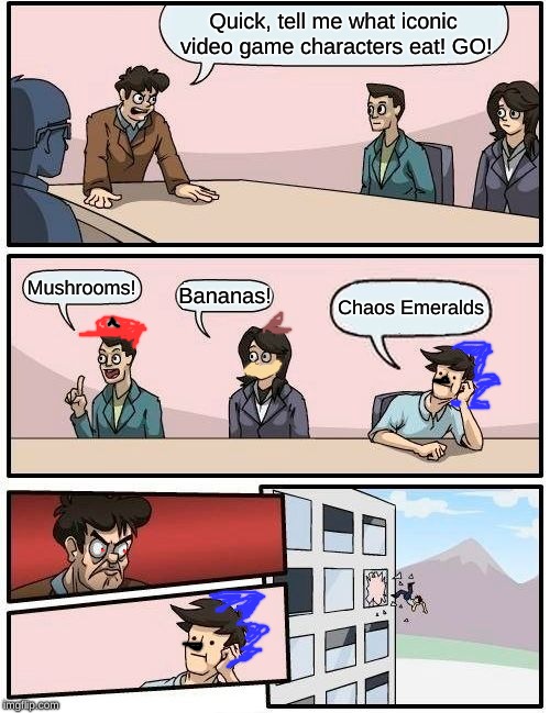 Boardroom Meeting Suggestion | Quick, tell me what iconic video game characters eat! GO! Mushrooms! Bananas! Chaos Emeralds | image tagged in memes,boardroom meeting suggestion | made w/ Imgflip meme maker