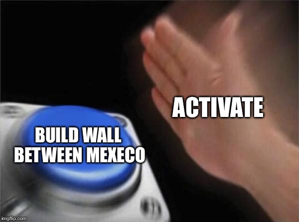 Blank Nut Button | ACTIVATE; BUILD WALL BETWEEN MEXECO | image tagged in memes,blank nut button | made w/ Imgflip meme maker