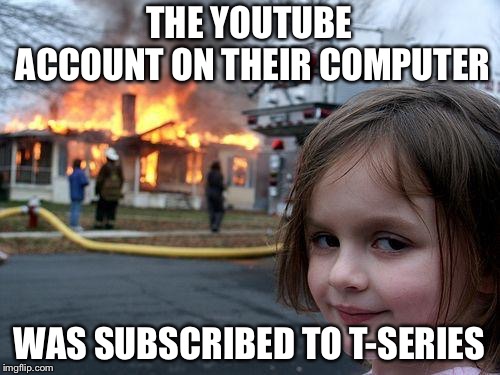 They weren't a friend. They were an enemy. | THE YOUTUBE ACCOUNT ON THEIR COMPUTER; WAS SUBSCRIBED TO T-SERIES | image tagged in memes,disaster girl | made w/ Imgflip meme maker