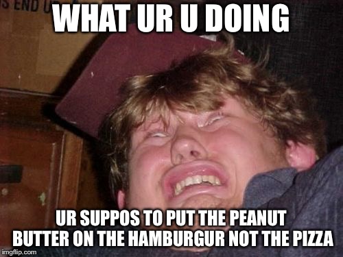 WTF | WHAT UR U DOING; UR SUPPOS TO PUT THE PEANUT BUTTER ON THE HAMBURGUR NOT THE PIZZA | image tagged in memes,wtf | made w/ Imgflip meme maker