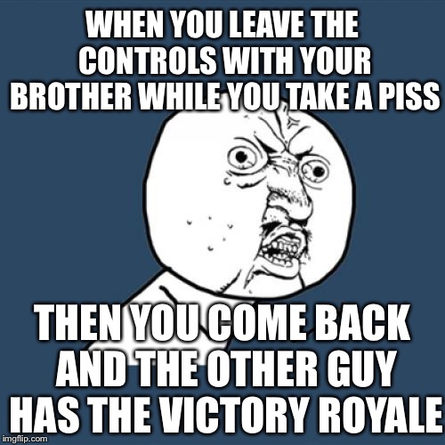 Don't trust your brother | WHEN YOU LEAVE THE CONTROLS WITH YOUR BROTHER WHILE YOU TAKE A PISS; THEN YOU COME BACK AND THE OTHER GUY HAS THE VICTORY ROYALE | image tagged in memes | made w/ Imgflip meme maker