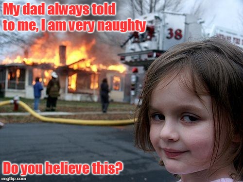 Disaster Girl Meme | My dad always told to me, I am very naughty; Do you believe this? | image tagged in memes,disaster girl | made w/ Imgflip meme maker