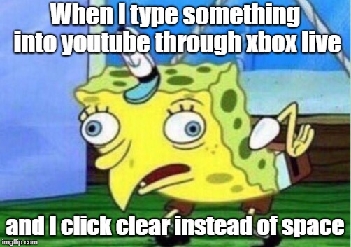 Mocking Spongebob Meme | When I type something into youtube through xbox live; and I click clear instead of space | image tagged in memes,mocking spongebob | made w/ Imgflip meme maker