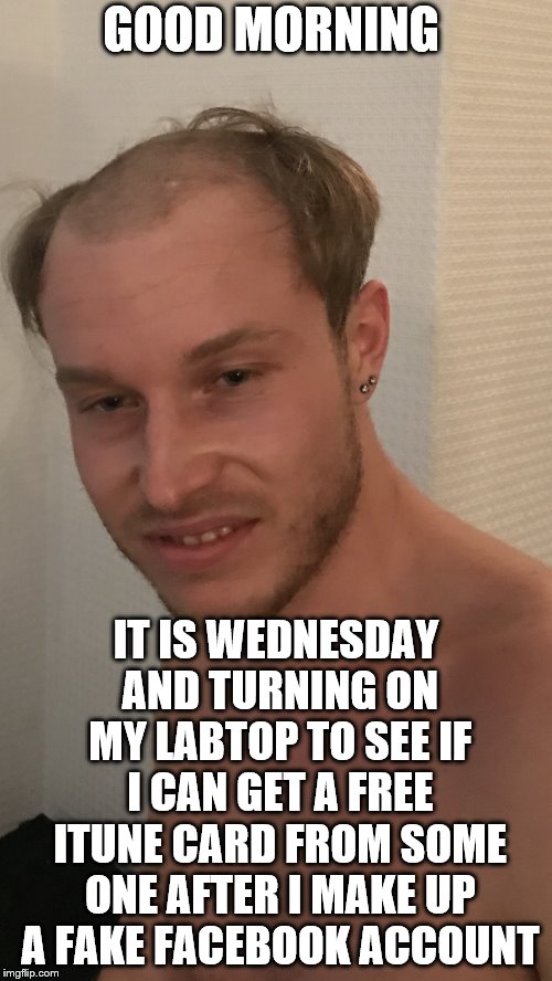 good morning | GOOD MORNING; IT IS WEDNESDAY AND TURNING ON MY LABTOP TO SEE IF I CAN GET A FREE ITUNE CARD FROM SOME ONE AFTER I MAKE UP A FAKE FACEBOOK ACCOUNT | image tagged in short bald drunk,good morning,wednesday,facebook,troll face,fake people | made w/ Imgflip meme maker