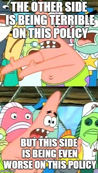 Put It Somewhere Else Patrick Meme | THE OTHER SIDE IS BEING TERRIBLE ON THIS POLICY BUT THIS SIDE IS BEING EVEN WORSE ON THIS POLICY | image tagged in memes,put it somewhere else patrick | made w/ Imgflip meme maker
