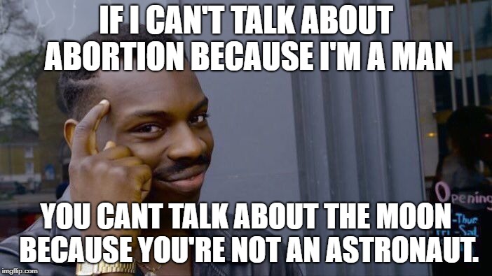 Roll Safe Think About It | IF I CAN'T TALK ABOUT ABORTION BECAUSE I'M A MAN; YOU CANT TALK ABOUT THE MOON BECAUSE YOU'RE NOT AN ASTRONAUT. | image tagged in memes,roll safe think about it | made w/ Imgflip meme maker