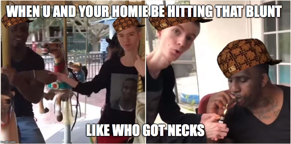 WHEN U AND YOUR HOMIE BE HITTING THAT BLUNT; LIKE WHO GOT NECKS | image tagged in scumbag | made w/ Imgflip meme maker