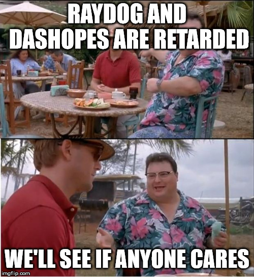 no one cares  | RAYDOG AND DASHOPES ARE RETARDED WE'LL SEE IF ANYONE CARES | image tagged in no one cares | made w/ Imgflip meme maker