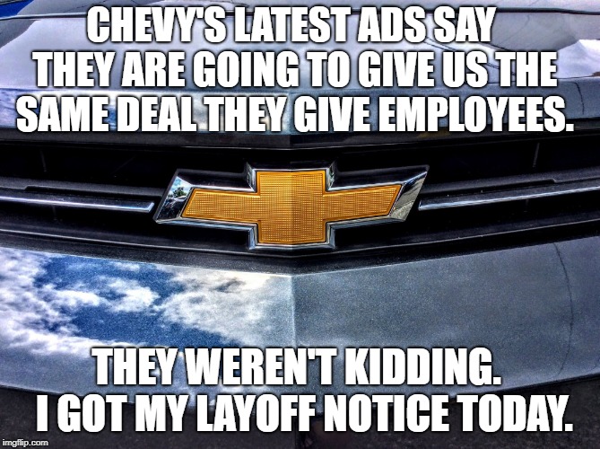 Chevrolet | CHEVY'S LATEST ADS SAY THEY ARE GOING TO GIVE US THE SAME DEAL THEY GIVE EMPLOYEES. THEY WEREN'T KIDDING.  I GOT MY LAYOFF NOTICE TODAY. | image tagged in chevrolet | made w/ Imgflip meme maker