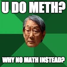 Asian Dad | U DO METH? WHY NO MATH INSTEAD? | image tagged in asian dad | made w/ Imgflip meme maker